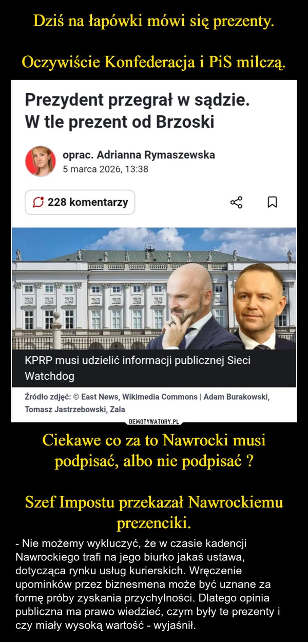 
    Dziś na łapówki mówi się prezenty. Oczywiście Konfederacja i PiS milczą. Ciekawe co za to Nawrocki musi podpisać, albo nie podpisać ? Szef Impostu przekazał Nawrockiemu prezenciki.