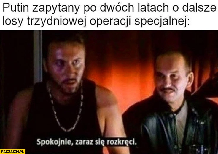 
    Putin zapytany po dwóch latach o dalsze losy trzydniowej operacji specjalnej spokojnie zaraz się rozkręci chłopaki nie plączą Bolec