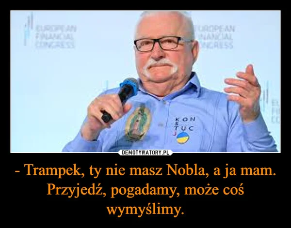 
    - Trampek, ty nie masz Nobla, a ja mam. Przyjedź, pogadamy, może coś wymyślimy.