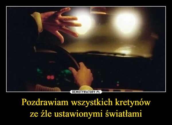 
    Pozdrawiam wszystkich kretynów ze źle ustawionymi światłami