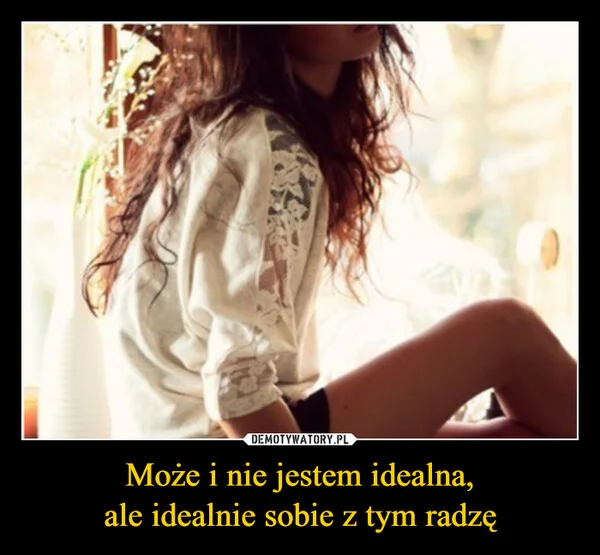 
    Może i nie jestem idealna, ale idealnie sobie z tym radzę