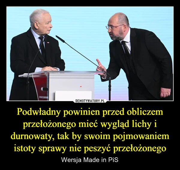 
    Podwładny powinien przed obliczem przełożonego mieć wygląd lichy i durnowaty, tak by swoim pojmowaniem istoty sprawy nie peszyć przełożonego