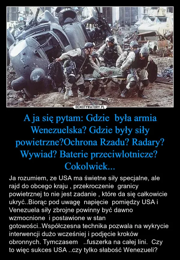 
    A ja się pytam: Gdzie była armia Wenezuelska? Gdzie były siły powietrzne?Ochrona Rzadu? Radary? Wywiad? Baterie przeciwlotnicze? Cokolwiek...