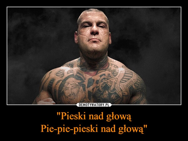 
    "Pieski nad głową
Pie-pie-pieski nad głową"