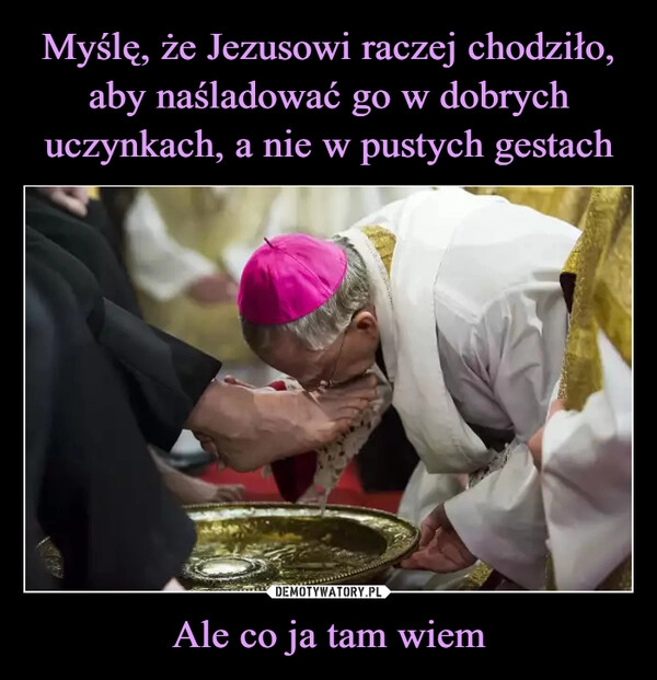 
    Myślę, że Jezusowi raczej chodziło, aby naśladować go w dobrych uczynkach, a nie w pustych gestach Ale co ja tam wiem