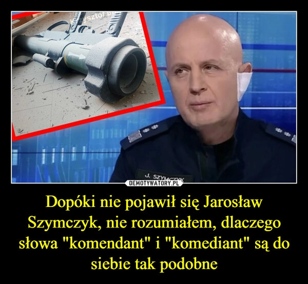 
    Dopóki nie pojawił się Jarosław Szymczyk, nie rozumiałem, dlaczego słowa "komendant" i "komediant" są do siebie tak podobne