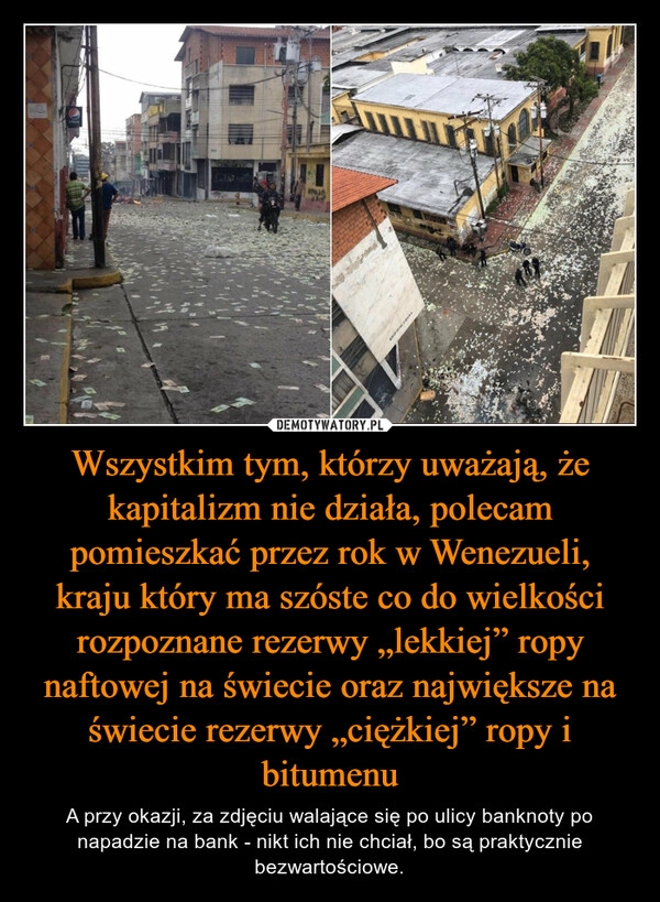 
    Wszystkim tym, którzy uważają, że kapitalizm nie działa, polecam pomieszkać przez rok w Wenezueli, kraju który ma szóste co do wielkości rozpoznane rezerwy „lekkiej” ropy naftowej na świecie oraz największe na świecie rezerwy „ciężkiej” ropy i bitumenu