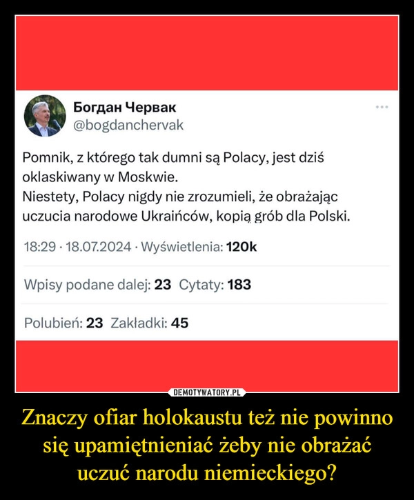 
    Znaczy ofiar holokaustu też nie powinno się upamiętnieniać żeby nie obrażać uczuć narodu niemieckiego?