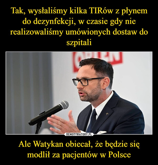 
    Tak, wysłaliśmy kilka TIRów z płynem do dezynfekcji, w czasie gdy nie realizowaliśmy umówionych dostaw do szpitali Ale Watykan obiecał, że będzie się modlił za pacjentów w Polsce