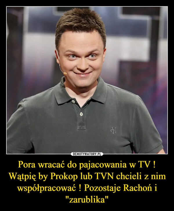 
    Pora wracać do pajacowania w TV ! Wątpię by Prokop lub TVN chcieli z nim współpracować ! Pozostaje Rachoń i "zarublika"