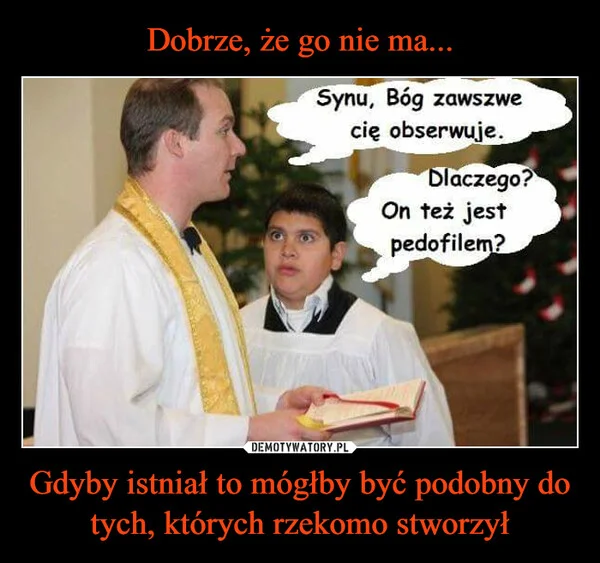 
    Dobrze, że go nie ma... Gdyby istniał to mógłby być podobny do tych, których rzekomo stworzył