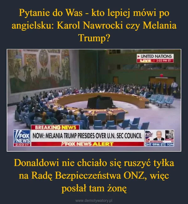 
    Pytanie do Was - kto lepiej mówi po angielsku: Karol Nawrocki czy Melania Trump? Donaldowi nie chciało się ruszyć tyłka na Radę Bezpieczeństwa ONZ, więc posłał tam żonę