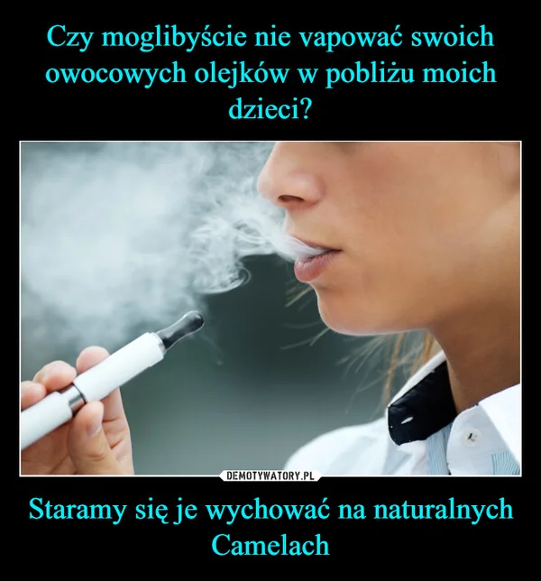 
    Czy moglibyście nie vapować swoich owocowych olejków w pobliżu moich dzieci? Staramy się je wychować na naturalnych Camelach