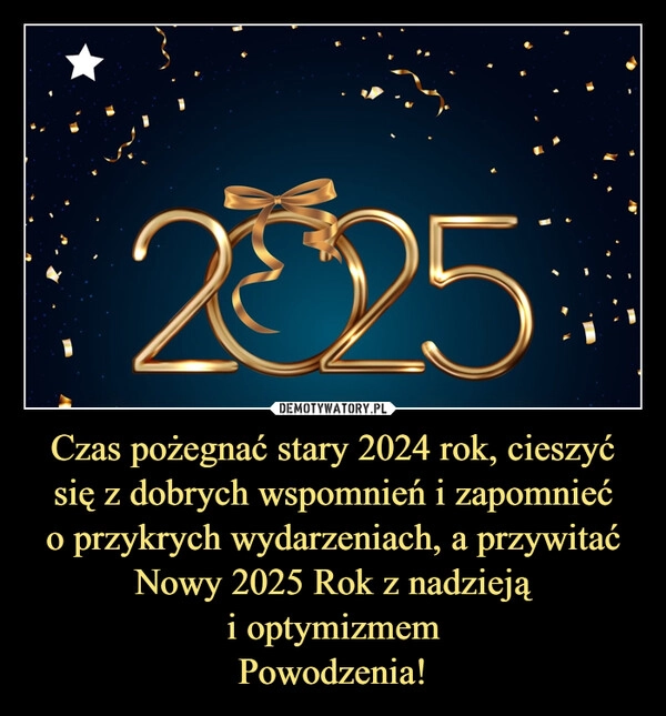 
    Czas pożegnać stary 2024 rok, cieszyć się z dobrych wspomnień i zapomnieć
o przykrych wydarzeniach, a przywitać Nowy 2025 Rok z nadzieją
i optymizmem
Powodzenia!