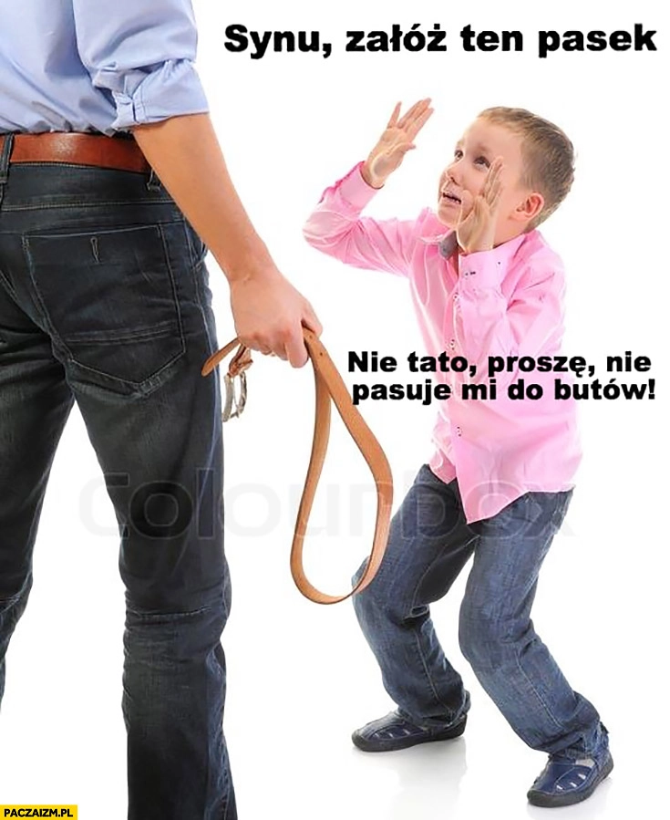
    Synu załóż ten pasek, nie tato proszę nie pasuje mi do butów