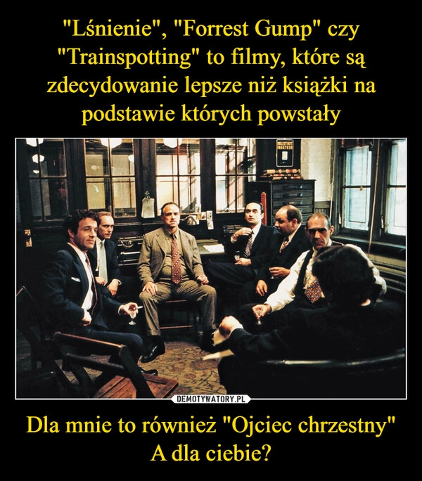 
    "Lśnienie", "Forrest Gump" czy "Trainspotting" to filmy, które są zdecydowanie lepsze niż książki na podstawie których powstały Dla mnie to również "Ojciec chrzestny"
A dla ciebie?