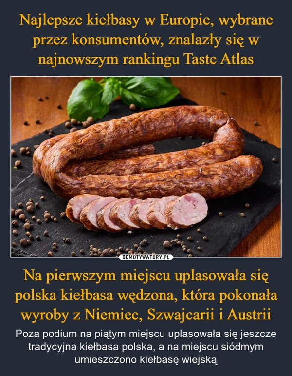 
    Najlepsze kiełbasy w Europie, wybrane przez konsumentów, znalazły się w najnowszym rankingu Taste Atlas Na pierwszym miejscu uplasowała się polska kiełbasa wędzona, która pokonała wyroby z Niemiec, Szwajcarii i Austrii