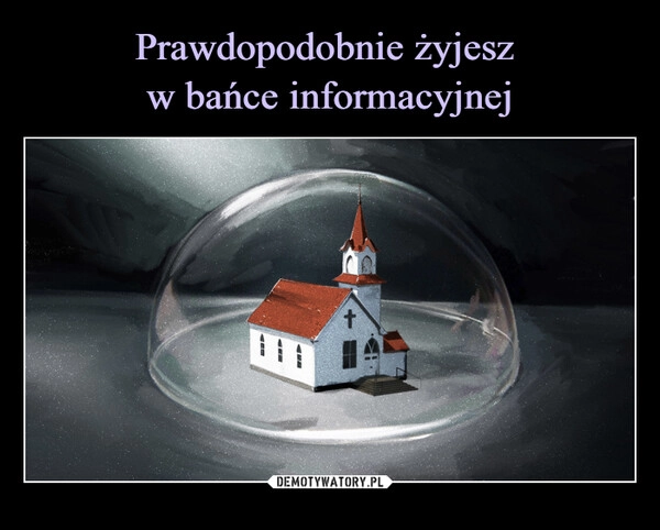 
    Prawdopodobnie żyjesz 
w bańce informacyjnej