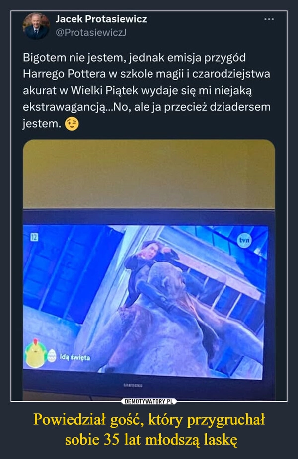 
    Powiedział gość, który przygruchał
 sobie 35 lat młodszą laskę