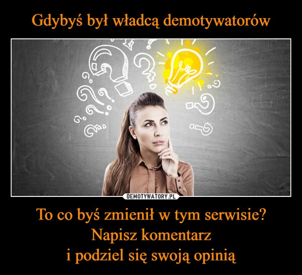 
    Gdybyś był władcą demotywatorów To co byś zmienił w tym serwisie? Napisz komentarz
i podziel się swoją opinią