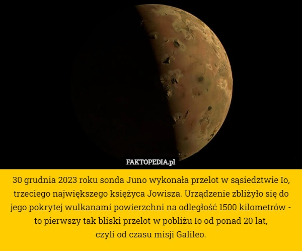 
    30 grudnia 2023 roku sonda Juno wykonała przelot w sąsiedztwie Io, trzeciego