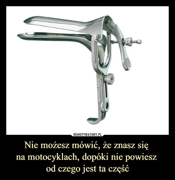 
    Nie możesz mówić, że znasz się 
na motocyklach, dopóki nie powiesz 
od czego jest ta część