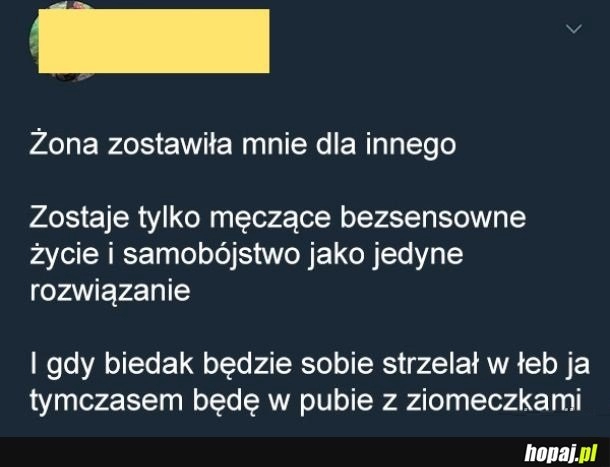 
    Typ pewnie został zjechany w komentarzach.. Bo kobiety mogą mieć wymagania, ale nie żona zostawiła go dla innego