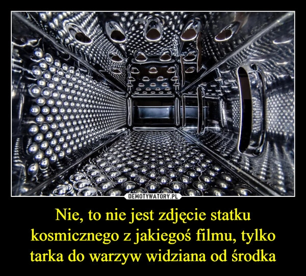 
    Nie, to nie jest zdjęcie statku kosmicznego z jakiegoś filmu, tylko tarka do warzyw widziana od środka