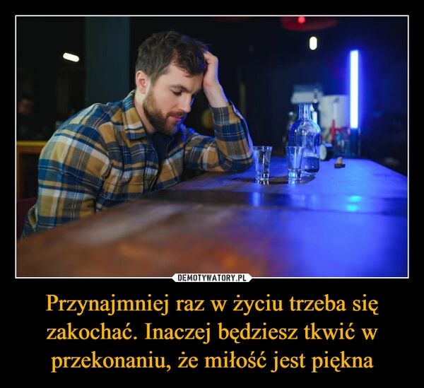
    Przynajmniej raz w życiu trzeba się zakochać. Inaczej będziesz tkwić w przekonaniu, że miłość jest piękna