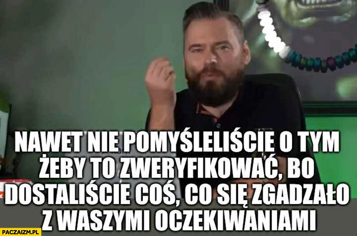 
    Stanowski nawet nie pomyśleliście o tym żeby to zweryfikować bo dostaliście coś co zgadzało się z waszymi oczekiwaniami