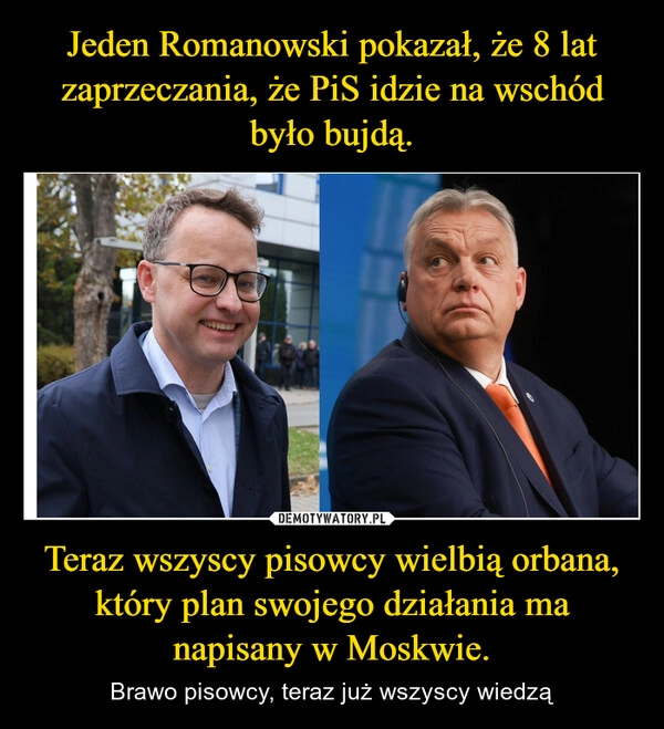 
    Jeden Romanowski pokazał, że 8 lat zaprzeczania, że PiS idzie na wschód było bujdą. Teraz wszyscy pisowcy wielbią orbana, który plan swojego działania ma napisany w Moskwie.