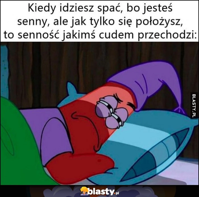 
    Kiedy idziesz spać, bo jesteś senny, ale jak tylko się położysz to senność jakimś cudem przechodzi Spongebob