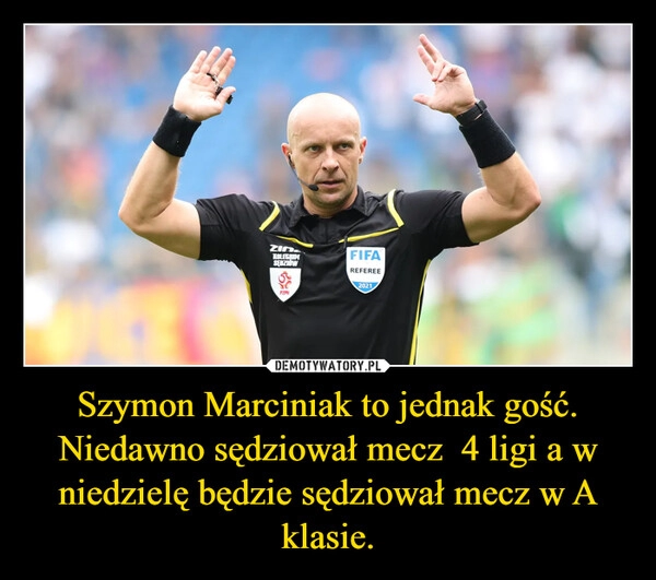 
    Szymon Marciniak to jednak gość. Niedawno sędziował mecz  4 ligi a w niedzielę będzie sędziował mecz w A klasie.