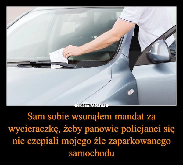 
    Sam sobie wsunąłem mandat za wycieraczkę, żeby panowie policjanci się nie czepiali mojego źle zaparkowanego samochodu