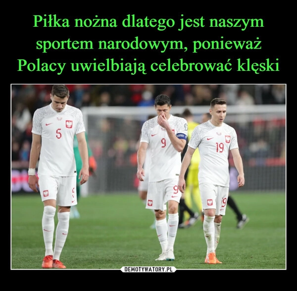 
    Piłka nożna dlatego jest naszym sportem narodowym, ponieważ Polacy uwielbiają celebrować klęski