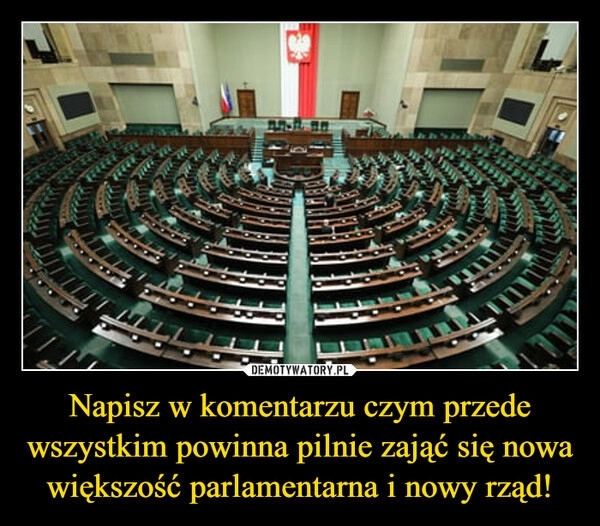 
    Napisz w komentarzu czym przede wszystkim powinna pilnie zająć się nowa większość parlamentarna i nowy rząd!