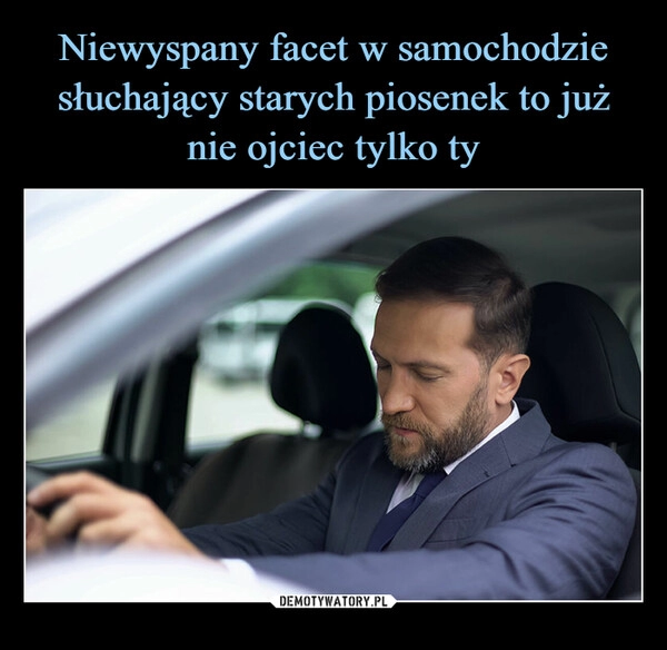 
    Niewyspany facet w samochodzie słuchający starych piosenek to już nie ojciec tylko ty