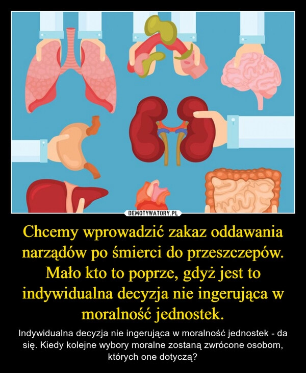 
    Chcemy wprowadzić zakaz oddawania narządów po śmierci do przeszczepów. Mało kto to poprze, gdyż jest to indywidualna decyzja nie ingerująca w moralność jednostek.