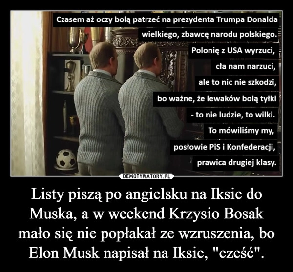 
    Listy piszą po angielsku na Iksie do Muska, a w weekend Krzysio Bosak mało się nie popłakał ze wzruszenia, bo Elon Musk napisał na Iksie, "cześć".