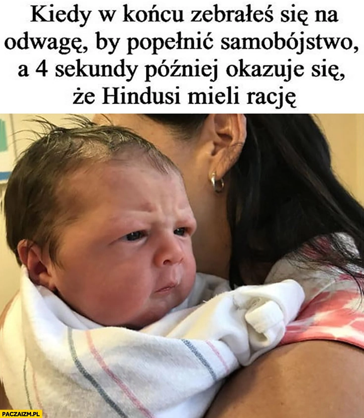 
    Kiedy w końcu zebrałeś się na odwagę by popełnić samobójstwo a 4 sekundy później okazuje się, że hindusi mieli rację
