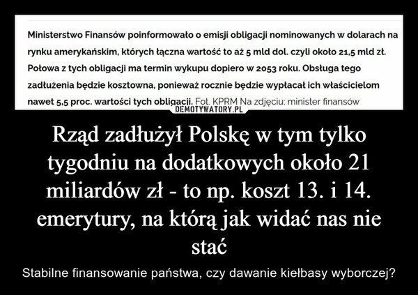 
    Rząd zadłużył Polskę w tym tylko tygodniu na dodatkowych około 21 miliardów zł - to np. koszt 13. i 14. emerytury, na którą jak widać nas nie stać