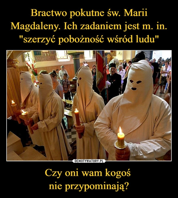 
    
Bractwo pokutne św. Marii Magdaleny. Ich zadaniem jest m. in. "szerzyć pobożność wśród ludu" Czy oni wam kogoś
nie przypominają? 