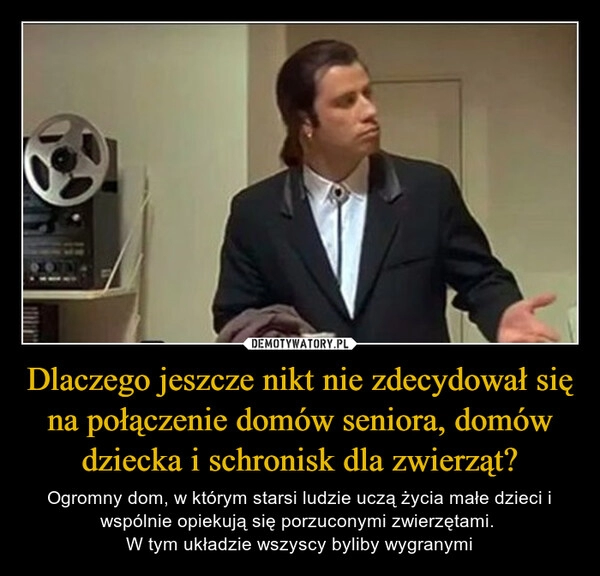 
    Dlaczego jeszcze nikt nie zdecydował się na połączenie domów seniora, domów dziecka i schronisk dla zwierząt?