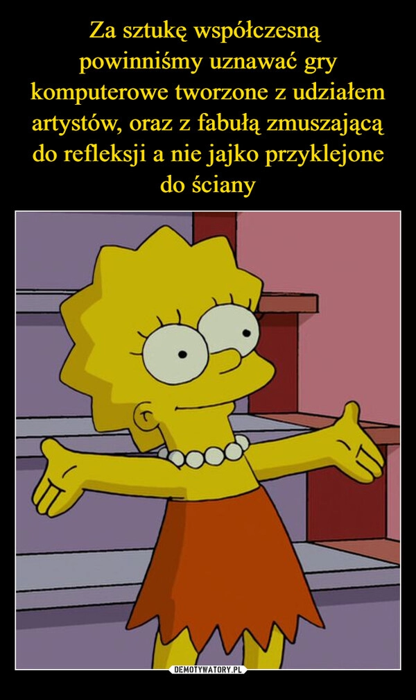 
    Za sztukę współczesną 
powinniśmy uznawać gry komputerowe tworzone z udziałem artystów, oraz z fabułą zmuszającą do refleksji a nie jajko przyklejone do ściany