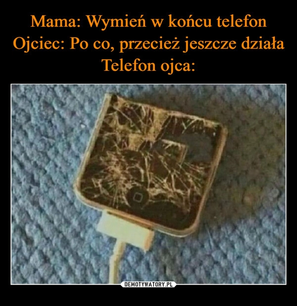 
    Mama: Wymień w końcu telefon
Ojciec: Po co, przecież jeszcze działa
Telefon ojca: