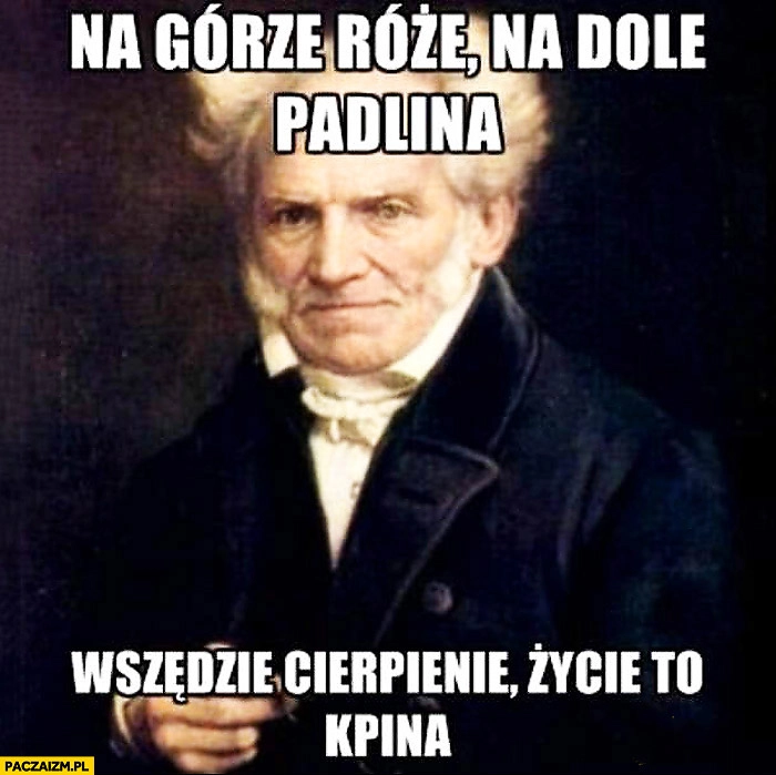 
    Na górze róże na dole padlina wszędzie cierpienie życie to kpina Schopenhauer
