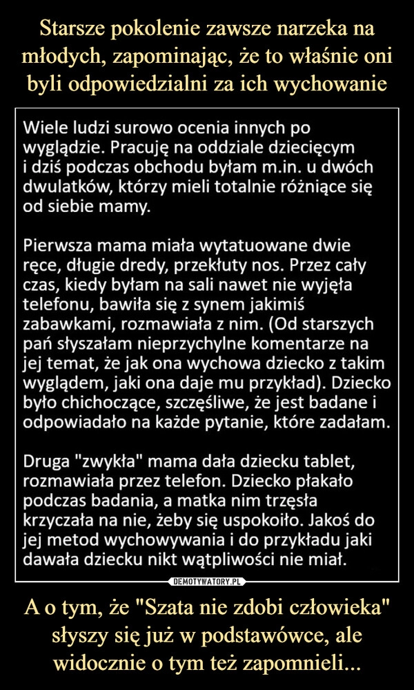 
    Starsze pokolenie zawsze narzeka na młodych, zapominając, że to właśnie oni byli odpowiedzialni za ich wychowanie A o tym, że "Szata nie zdobi człowieka" słyszy się już w podstawówce, ale widocznie o tym też zapomnieli...