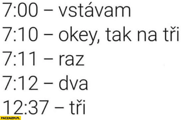 
    7:00 wstaję, okej na trzy: raz, dwa, trzy o 12:37