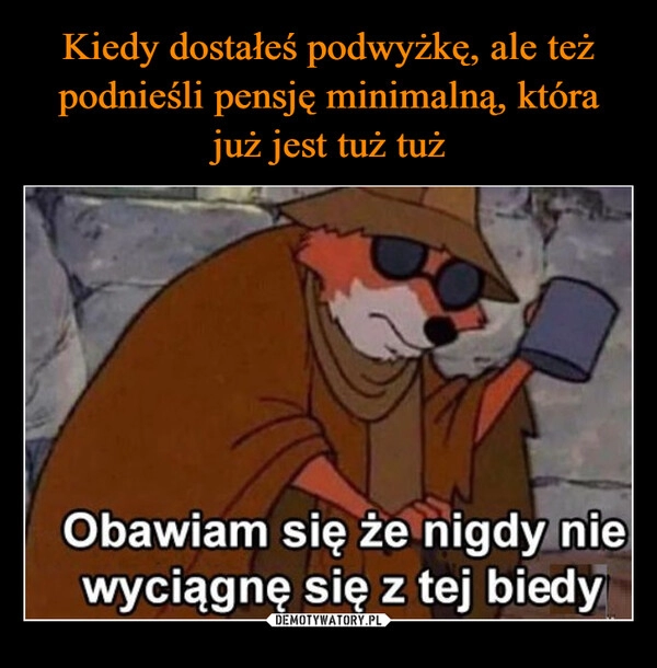 
    Kiedy dostałeś podwyżkę, ale też podnieśli pensję minimalną, która
już jest tuż tuż