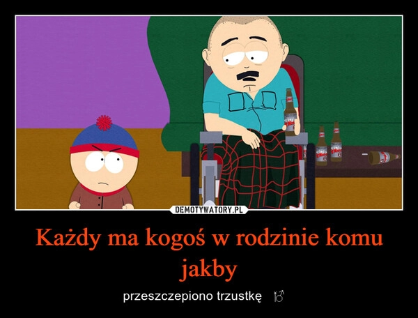 
    Każdy ma kogoś w rodzinie komu jakby